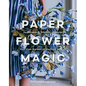 Paper Flower Magic: Techniques & Projects to Sculpt Your Own Garden of Realistic Blooms - Hardcover