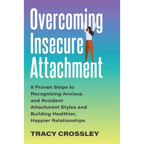 Overcoming Insecure Attachment: 8 Proven Steps to Recognizing Anxious and Avoidant Attachment Styles and Building Healthier, Happier Relationships - Paperback
