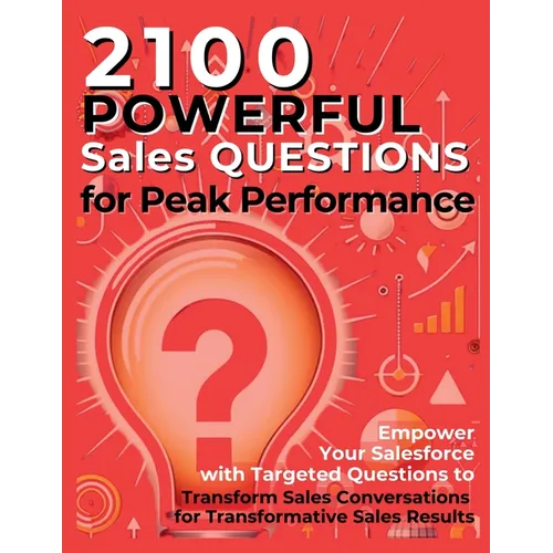 2100 Powerful Sales Questions for Peak Performance: Empower Your Salesforce with Targeted Questions to Transform Sales Conversations for Transformativ - Paperback