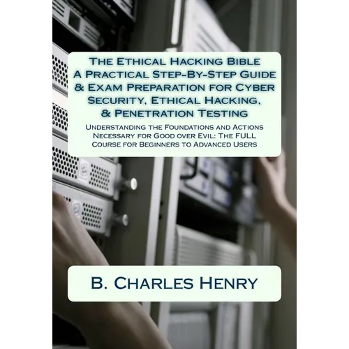 The Ethical Hacking Bible: A Practical Step-By-Step Guide & Exam Preparation for Cyber Security, Ethical Hacking, & Penetration Testing: Understa - Paperback