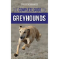 The Complete Guide to Greyhounds: Finding, Raising, Training, Exercising, Socializing, Properly Feeding and Loving Your New Greyhound Dog - Hardcover