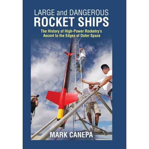 Large and Dangerous Rocket Ships: The History of High-Power Rocketry's Ascent to the Edges of Outer Space - Hardcover
