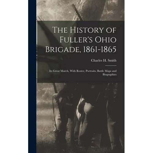The History of Fuller's Ohio Brigade, 1861-1865: Its Great March, With Roster, Portraits, Battle Maps and Biographies - Hardcover