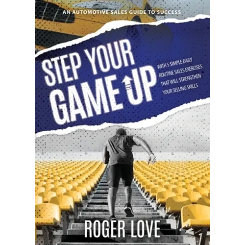 Step Your Game Up: With 5 Simple Daily Routine Sale Exercises That Will Strengthen Your Selling Skills An Automotive Sales Guide to Succe - Paperback