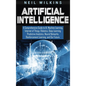 Artificial Intelligence: A Comprehensive Guide to AI, Machine Learning, Internet of Things, Robotics, Deep Learning, Predictive Analytics, Neur - Hardcover