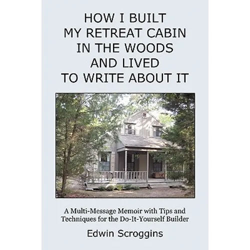 How I Built My Retreat Cabin in the Woods and Lived to Write About It: A Multi-Message Memoir with Tips & Techniques for the Do-It-Yourself Builder - Paperback