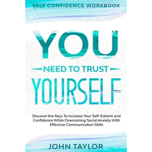 Self Confidence Workbook: YOU NEED TO TRUST YOURSELF - Discover the Keys To Increase Your Self-Esteem and Confidence While Overcoming Social Anx - Paperback