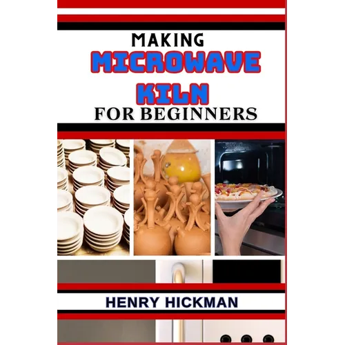 Making Microwave Kiln for Beginners: Practical Knowledge Guide On Skills, Techniques And Pattern To Understand, Master & Explore The Process Of Microw - Paperback