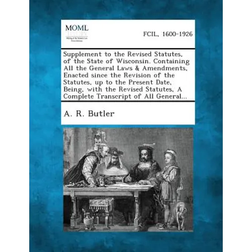 Supplement to the Revised Statutes, of the State of Wisconsin. Containing All the General Laws & Amendments, Enacted Since the Revision of the Statute - Paperback