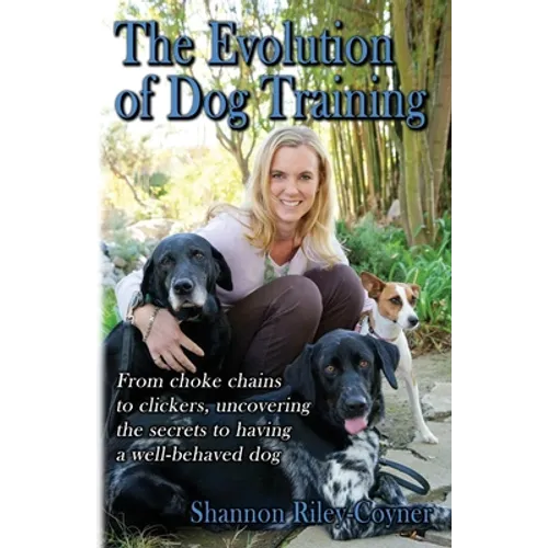 Shannon Riley-Coyner The Evolution of Dog Training: From choke chains to clickers, uncovering the secrets to having a well behaved dog - Paperback