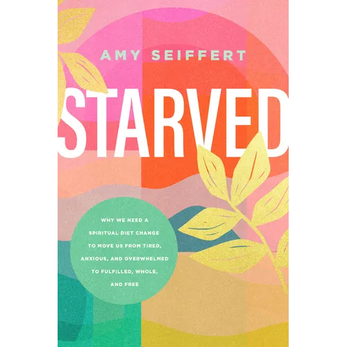Starved: Why We Need a Spiritual Diet Change to Move Us from Tired, Anxious, and Overwhelmed to Fulfilled, Whole, and Free - Paperback