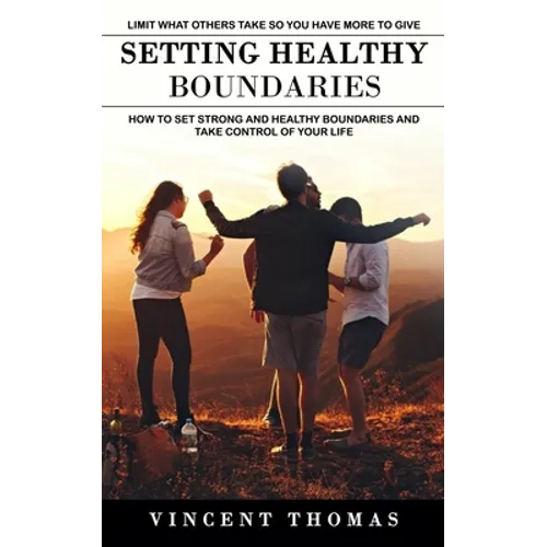 Setting Healthy Boundaries: Limit What Others Take So You Have More to Give (How to Set Strong and Healthy Boundaries and Take Control of Your Lif - Paperback