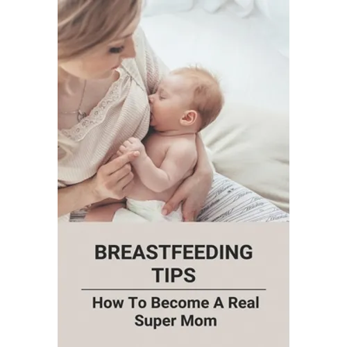 Breastfeeding Tips: How To Become A Real Super Mom - Paperback