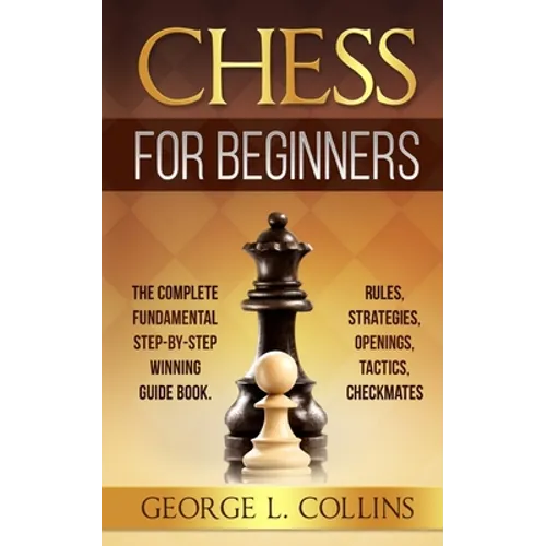 Chess for Beginners: The Complete Fundamental Step-By-Step Winning Guide Book. Rules, Strategies, Openings, Tactics, Checkmates - Paperback