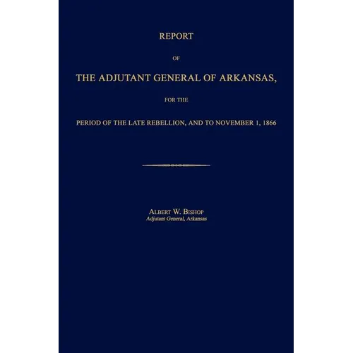 Report of the Adjutant General of Arkansas, for the Period of the Late Rebellion, and to November 1, 1866 - Paperback