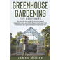 Greenhouse Gardening for Beginners: The Step By Step Guide For Growing Organic Vegetables, Fruits and Herbs All Year Round. Learn How To Build Your Ow - Paperback