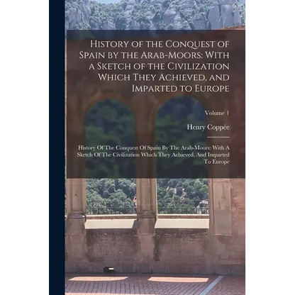 History of the Conquest of Spain by the Arab-Moors: With a Sketch of the Civilization Which They Achieved, and Imparted to Europe: History Of The Conq - Paperback