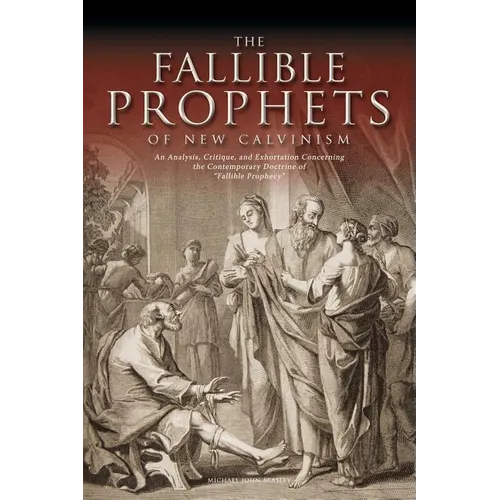 The Fallible Prophets of New Calvinism: An Analysis, Critique, and Exhortation Concerning the Contemporary Doctrine of Fallible Prophecy - Paperback