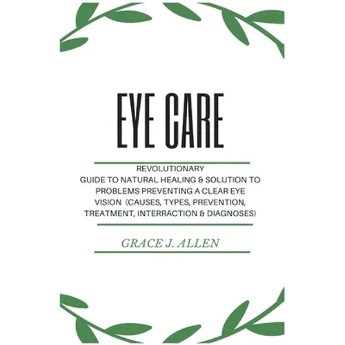 Eye Care: Revolutionary Guide to Natural Healing & Solution to Problems Preventing a Clear Eye Vision (Causes, Types, Prevention, Treatment, Interract - Paperback