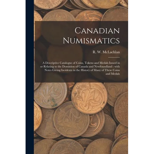 Canadian Numismatics [microform]: a Descriptive Catalogue of Coins, Tokens and Medals Issued in or Relating to the Dominion of Canada and Newfoundland - Paperback