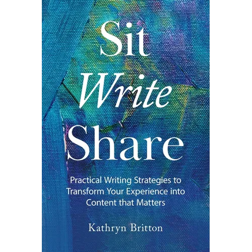 Sit Write Share: Practical Writing Strategies to Transform Your Experience into Content that Matters - Paperback
