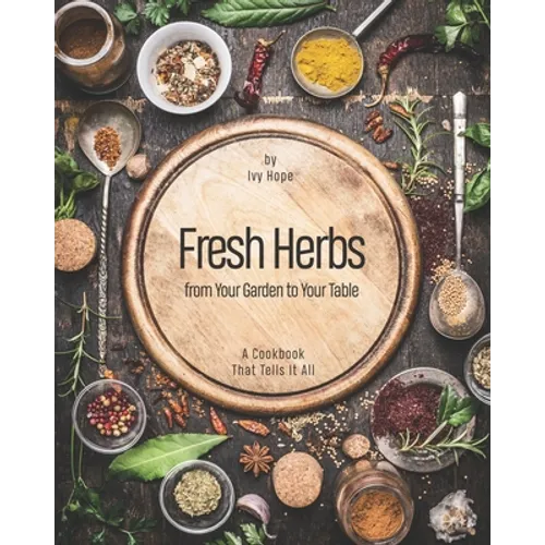 Fresh Herbs from Your Garden to Your Table: A Cookbook That Tells It All - Paperback