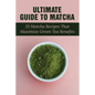 Ultimate Guide To Matcha: 25 Matcha Recipes That Maximize Green Tea Benefits: Where Matcha Gets It Flavor - Paperback