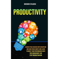 Productivity: Achieve Peak Success With Discipline And High Focus Habits And Learn To Boost Your Performance With Time Management An - Paperback