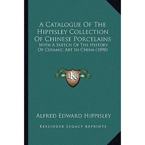 A Catalogue Of The Hippisley Collection Of Chinese Porcelains: With A Sketch Of The History Of Ceramic Art In China (1890) - Paperback
