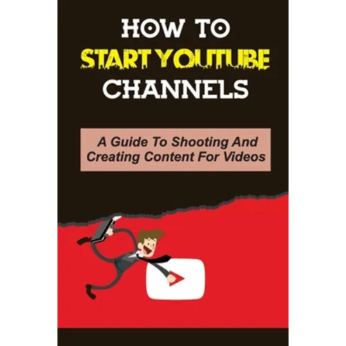 How To Start Youtube Channels: A Guide To Shooting And Creating Content For Videos: Video Editing Guide - Paperback
