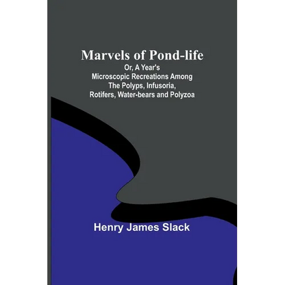 Marvels of Pond-life; Or, A Year's Microscopic Recreations Among the Polyps, Infusoria, Rotifers, Water-bears and Polyzoa - Paperback