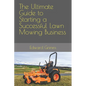 The Ultimate Guide to Starting a Successful Lawn Mowing Business - Paperback