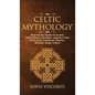 Celtic Mythology: Dive Into The Depths Of Ancient Celtic Folklore, The Myths, Legends & Tales of The Gods, Goddesses, Warriors, Monsters - Hardcover