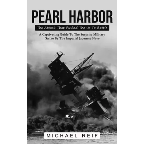 Pearl Harbor: The Attack That Pushed The Us To Battle (A Captivating Guide To The Surprise Military Strike By The Imperial Japanese Navy) - Paperback