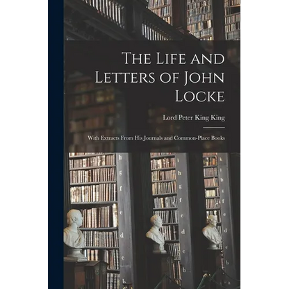 The Life and Letters of John Locke: With Extracts From His Journals and Common-Place Books - Paperback
