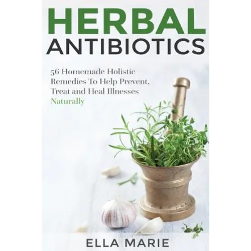 Herbal Antibiotics: 56 Little Known Natural and Holistic Remedies to Help Cure Bacterial Illnesses - Paperback