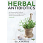 Herbal Antibiotics: 56 Little Known Natural and Holistic Remedies to Help Cure Bacterial Illnesses - Paperback