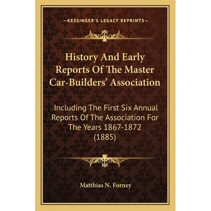 History And Early Reports Of The Master Car-Builders' Association: Including The First Six Annual Reports Of The Association For The Years 1867-1872 ( - Paperback