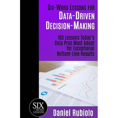 Six-Word Lessons for Data-Driven Decision-Making: 100 Lessons Today's Data Pros Must Adopt for Exceptional Bottom-Line Results - Paperback