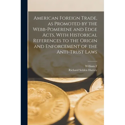 American Foreign Trade, as Promoted by the Webb-Pomerene and Edge Acts, With Historical References to the Origin and Enforcement of the Anti-trust Law - Paperback