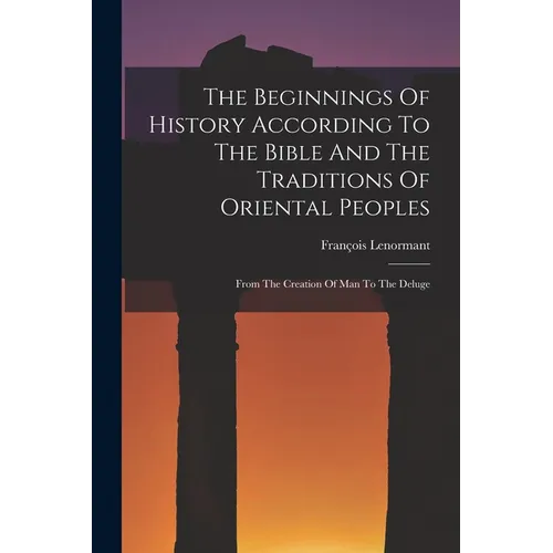 The Beginnings Of History According To The Bible And The Traditions Of Oriental Peoples: From The Creation Of Man To The Deluge - Paperback