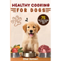 Healthy Cooking For Dogs: 75 Real Food Recipes to Feed Your Dog - Paperback