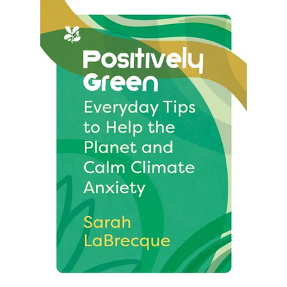 Positively Green: Everyday Tips to Help the Planet and Calm Climate Anxiety - Paperback