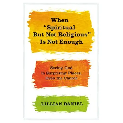 When Spiritual But Not Religious Is Not Enough: Seeing God in Surprising Places, Even the Church - Hardcover