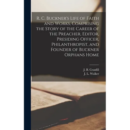 R. C. Buckner's Life of Faith and Works, Comprising the Story of the Career of the Preacher, Editor, Presiding Officer, Philanthropist, and Founder of - Hardcover