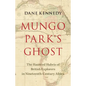 Mungo Park's Ghost: The Haunted Hubris of British Explorers in Nineteenth-Century Africa - Hardcover