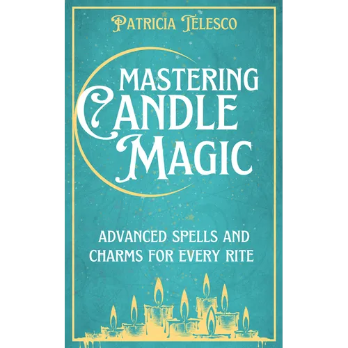 Mastering Candle Magic: Advanced Spells and Charms for Every Rite - Paperback