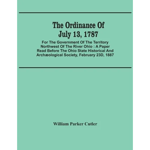 The Ordinance Of July 13, 1787: For The Government Of The Territory Northwest Of The River Ohio: A Paper Read Before The Ohio State Historical And Arc - Paperback