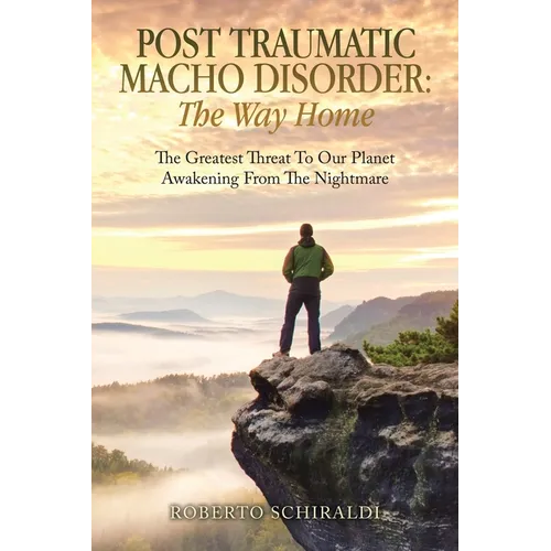 Post Traumatic Macho Disorder: The Way Home: The Greatest Threat To Our Planet Awakening From The Nightmare - Paperback