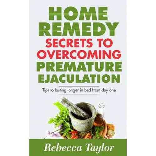 Home Remedy Secrets To Overcoming Premature Ejaculation: Tips To Lasting Longer In Bed From Day One - Paperback